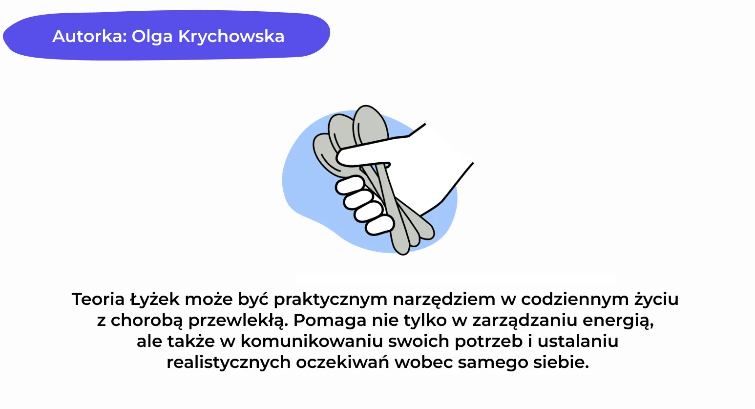 Autorka: Olga Krychowska Teoria Łyżek może być praktycznym narzędziem w codziennym życiu  z chorobą przewlekłą. Pomaga nie tylko w zarządzaniu energią,  ale także w komunikowaniu swoich potrzeb i ustalaniu realistycznych oczekiwań wobec samego siebie.